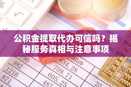 小港公积金提取代办可信吗？揭秘服务真相与注意事项