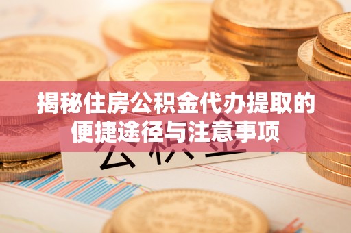 小港揭秘住房公积金代办提取的便捷途径与注意事项