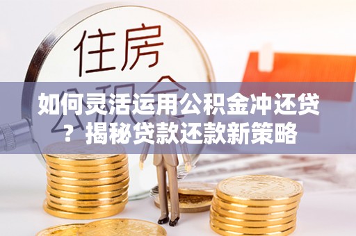 小港如何灵活运用公积金冲还贷？揭秘贷款还款新策略