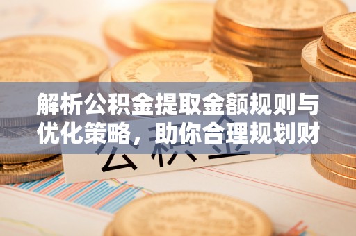 小港解析公积金提取金额规则与优化策略，助你合理规划财务未来