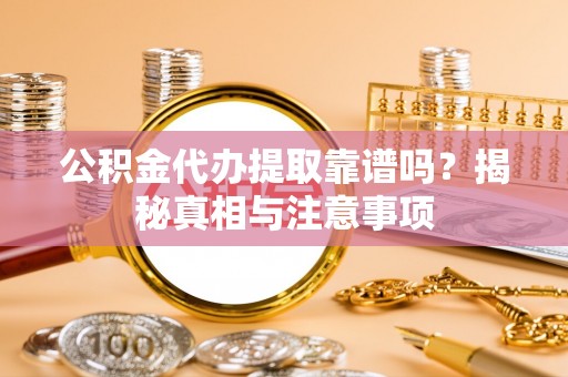 小港公积金代办提取靠谱吗？揭秘真相与注意事项
