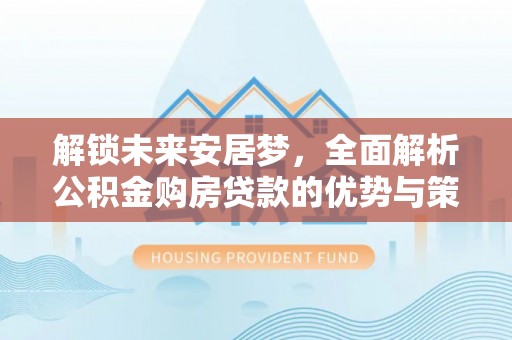 小港解锁未来安居梦，全面解析公积金购房贷款的优势与策略