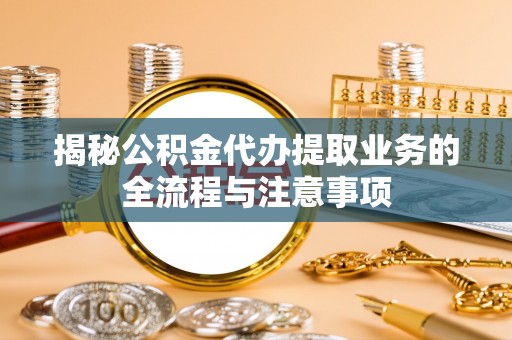 小港揭秘公积金代办提取业务的全流程与注意事项
