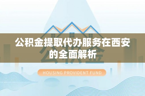 小港公积金提取代办服务在西安的全面解析