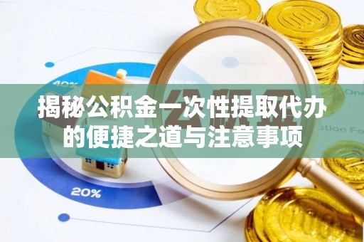 小港揭秘公积金一次性提取代办的便捷之道与注意事项