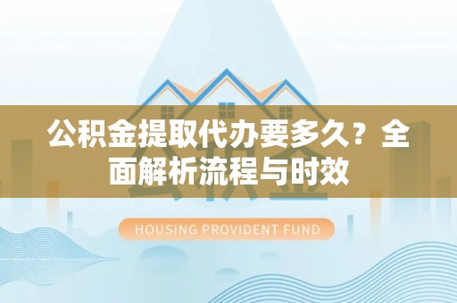 小港公积金提取代办要多久？全面解析流程与时效