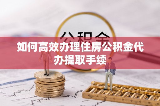 小港如何高效办理住房公积金代办提取手续