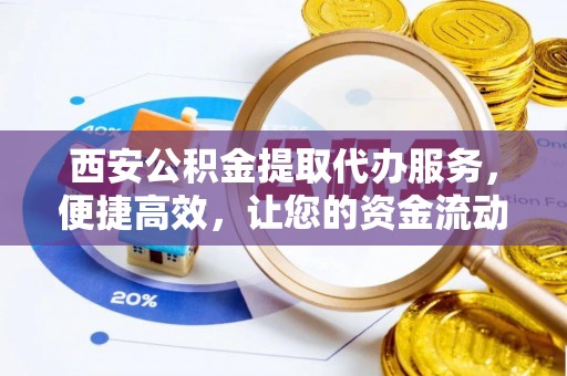 小港西安公积金提取代办服务，便捷高效，让您的资金流动更灵活