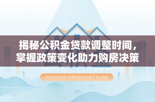 小港揭秘公积金贷款调整时间，掌握政策变化助力购房决策