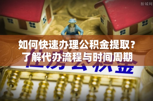 小港如何快速办理公积金提取？了解代办流程与时间周期