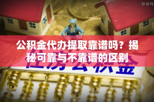 小港公积金代办提取靠谱吗？揭秘可靠与不靠谱的区别