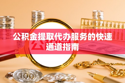 小港公积金提取代办服务的快速通道指南