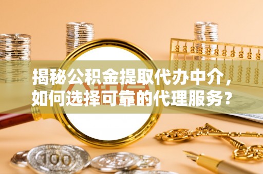 小港揭秘公积金提取代办中介，如何选择可靠的代理服务？