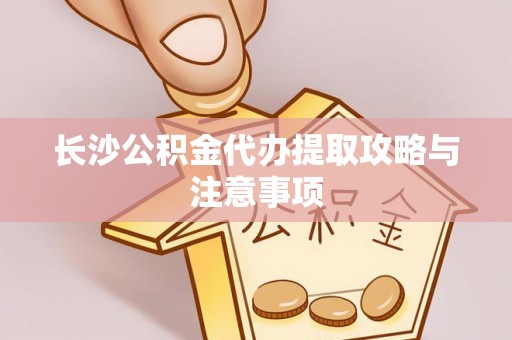 小港长沙公积金代办提取攻略与注意事项