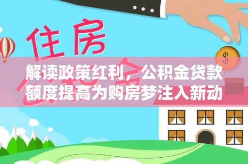 小港解读政策红利，公积金贷款额度提高为购房梦注入新动力