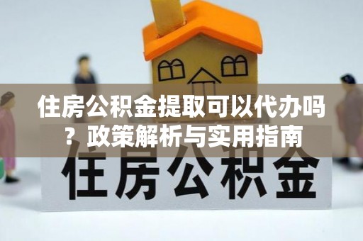 小港住房公积金提取可以代办吗？政策解析与实用指南