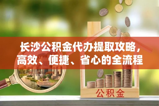 小港长沙公积金代办提取攻略，高效、便捷、省心的全流程解析