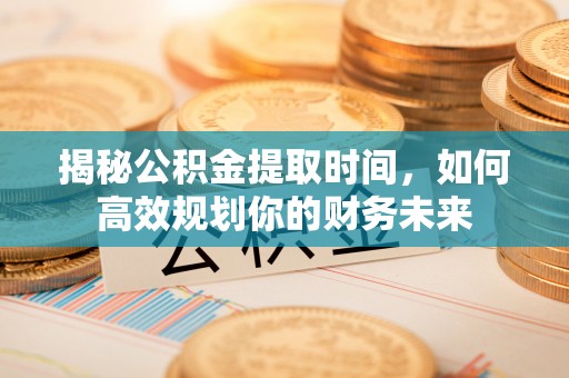 小港揭秘公积金提取时间，如何高效规划你的财务未来