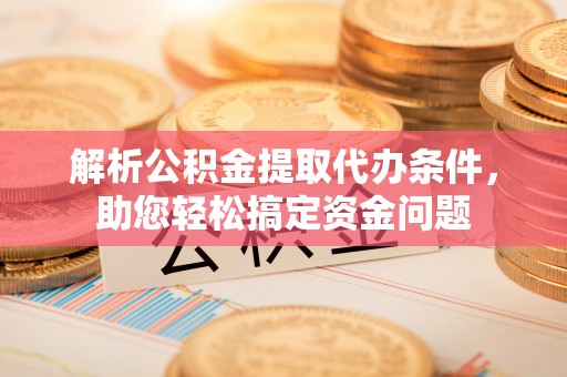 小港解析公积金提取代办条件，助您轻松搞定资金问题