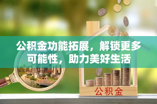 小港公积金功能拓展，解锁更多可能性，助力美好生活