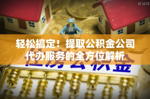 小港轻松搞定！提取公积金公司代办服务的全方位解析