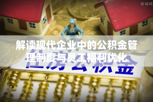小港解读现代企业中的公积金管理制度与员工福利优化