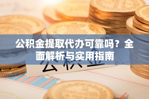 小港公积金提取代办可靠吗？全面解析与实用指南