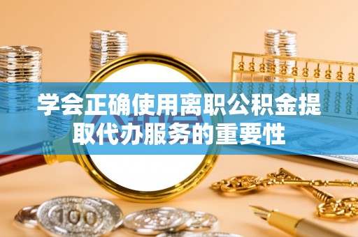 小港学会正确使用离职公积金提取代办服务的重要性