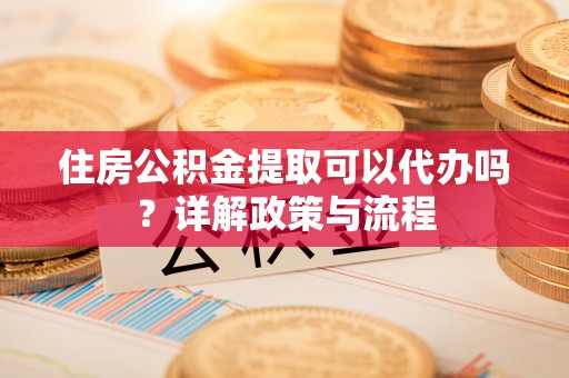 小港住房公积金提取可以代办吗？详解政策与流程