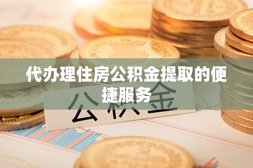 小港代办理住房公积金提取的便捷服务