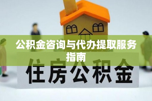 小港公积金咨询与代办提取服务指南