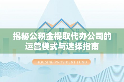 小港揭秘公积金提取代办公司的运营模式与选择指南