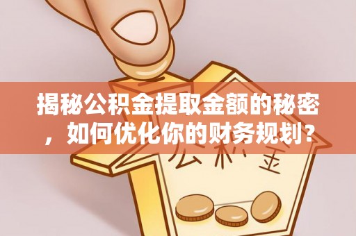 小港揭秘公积金提取金额的秘密，如何优化你的财务规划？