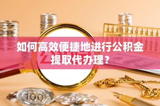 小港如何高效便捷地进行公积金提取代办理？