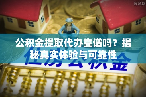 小港公积金提取代办靠谱吗？揭秘真实体验与可靠性