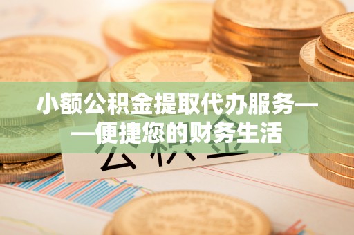 小港小额公积金提取代办服务——便捷您的财务生活