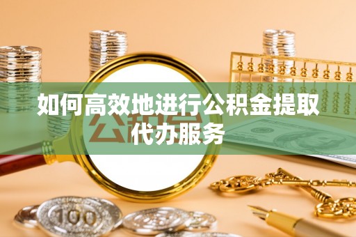 小港如何高效地进行公积金提取代办服务