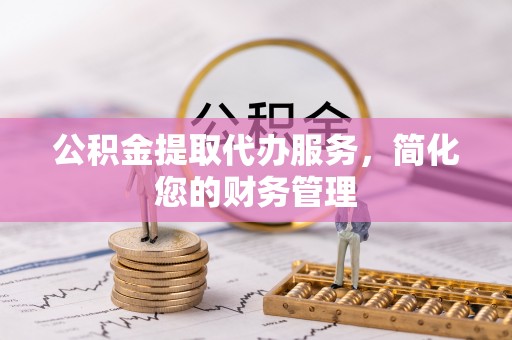 小港公积金提取代办服务，简化您的财务管理