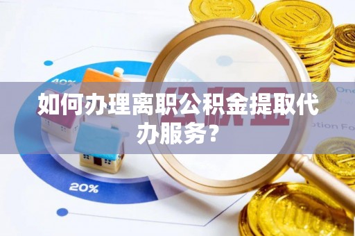 小港如何办理离职公积金提取代办服务？