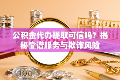 小港公积金代办提取可信吗？揭秘靠谱服务与欺诈风险