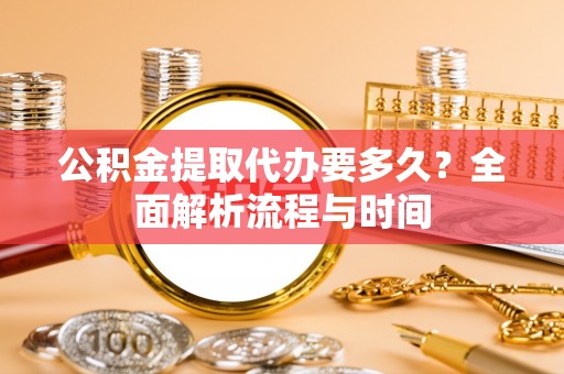 小港公积金提取代办要多久？全面解析流程与时间