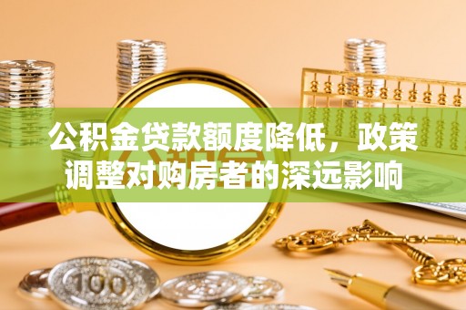 小港公积金贷款额度降低，政策调整对购房者的深远影响