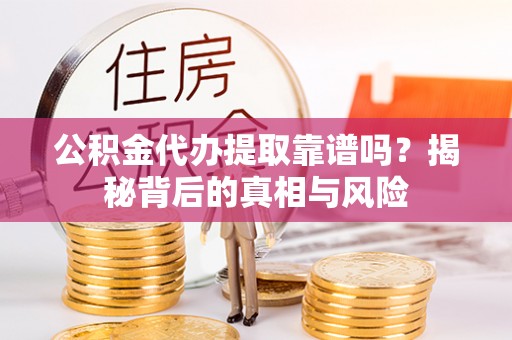 小港公积金代办提取靠谱吗？揭秘背后的真相与风险
