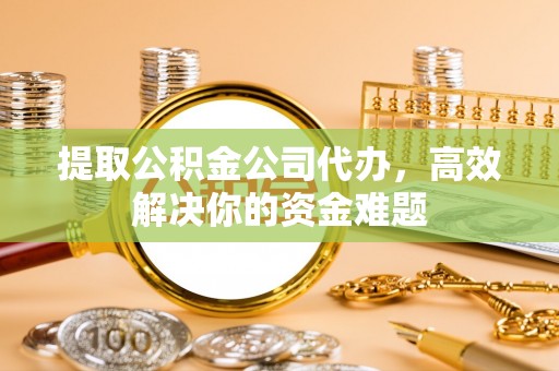 小港提取公积金公司代办，高效解决你的资金难题