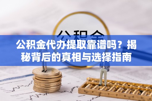 小港公积金代办提取靠谱吗？揭秘背后的真相与选择指南