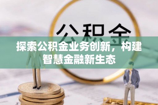 小港探索公积金业务创新，构建智慧金融新生态