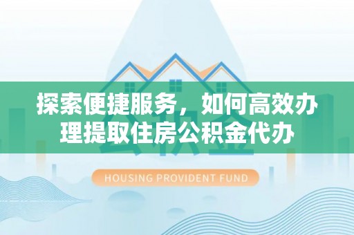 小港探索便捷服务，如何高效办理提取住房公积金代办