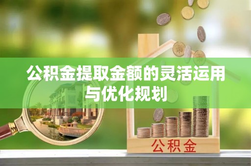 小港公积金提取金额的灵活运用与优化规划