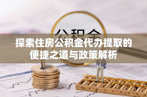 小港探索住房公积金代办提取的便捷之道与政策解析